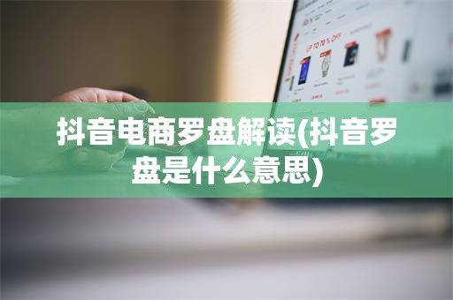 抖音电商罗盘解读(抖音罗盘是什么意思)