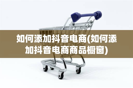 如何添加抖音电商(如何添加抖音电商商品橱窗)