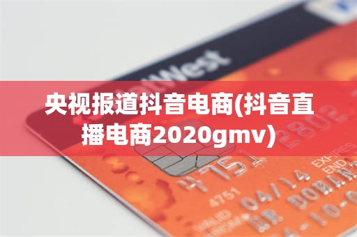 央视报道抖音电商(抖音直播电商2020gmv)