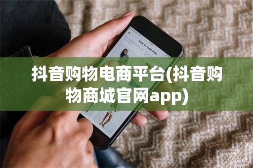 抖音购物电商平台(抖音购物商城官网app)