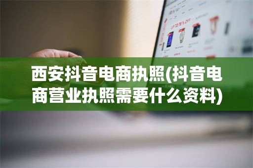 西安抖音电商执照(抖音电商营业执照需要什么资料)