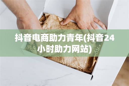 抖音电商助力青年(抖音24小时助力网站)