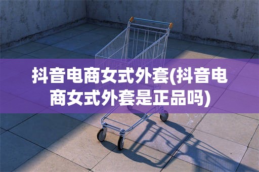 抖音电商女式外套(抖音电商女式外套是正品吗)