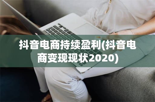 抖音电商持续盈利(抖音电商变现现状2020)