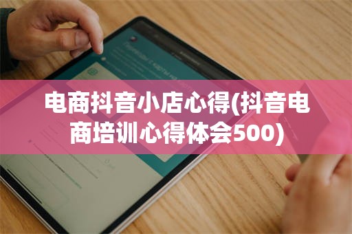 电商抖音小店心得(抖音电商培训心得体会500)