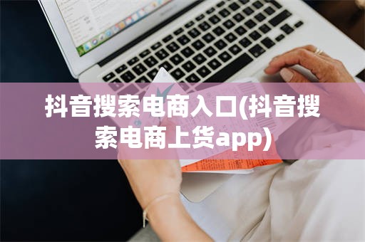 抖音搜索电商入口(抖音搜索电商上货app)