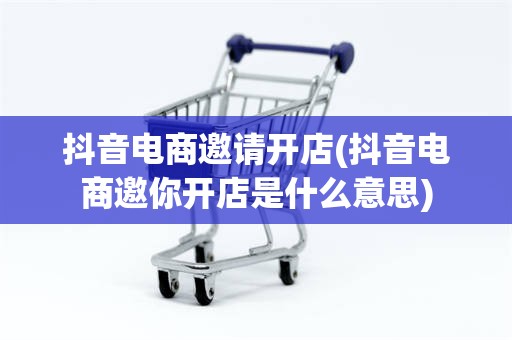 抖音电商邀请开店(抖音电商邀你开店是什么意思)