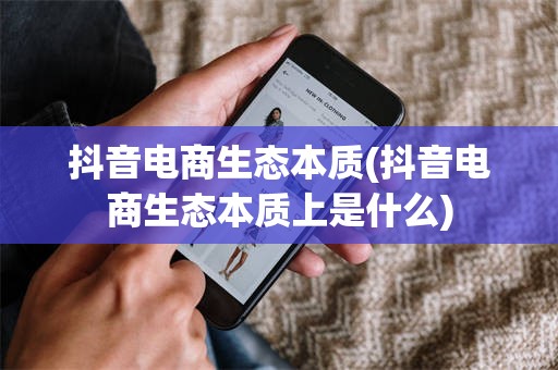 抖音电商生态本质(抖音电商生态本质上是什么)