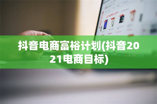 抖音电商富裕计划(抖音2021电商目标)