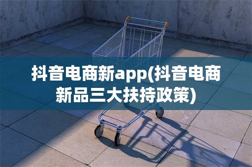 抖音电商新app(抖音电商新品三大扶持政策)