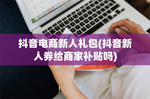 抖音电商新人礼包(抖音新人券给商家补贴吗)