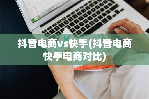 抖音电商vs快手(抖音电商快手电商对比)