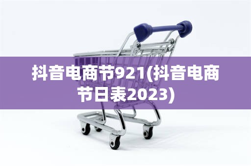 抖音电商节921(抖音电商节日表2023)