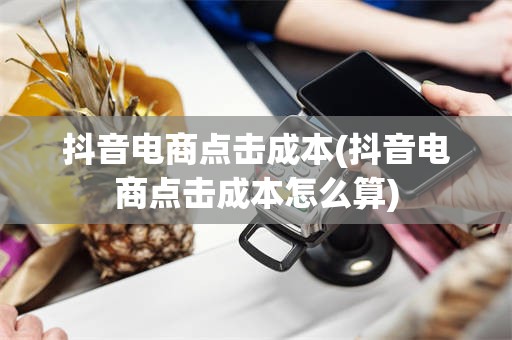 抖音电商点击成本(抖音电商点击成本怎么算)