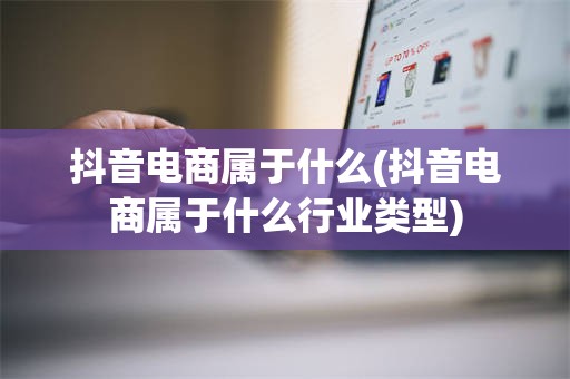 抖音电商属于什么(抖音电商属于什么行业类型)