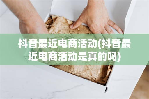 抖音最近电商活动(抖音最近电商活动是真的吗)