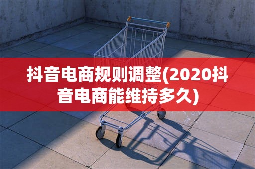 抖音电商规则调整(2020抖音电商能维持多久)