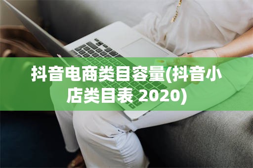 抖音电商类目容量(抖音小店类目表 2020)