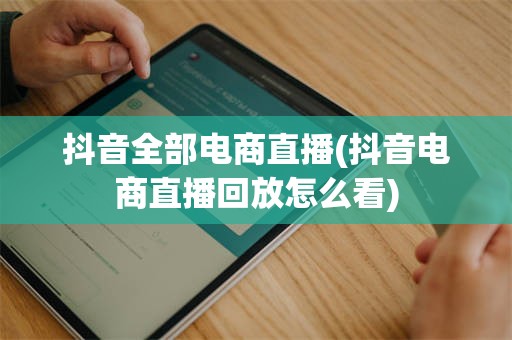 抖音全部电商直播(抖音电商直播回放怎么看)