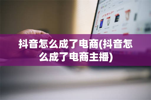 抖音怎么成了电商(抖音怎么成了电商主播)