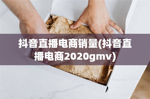 抖音直播电商销量(抖音直播电商2020gmv)