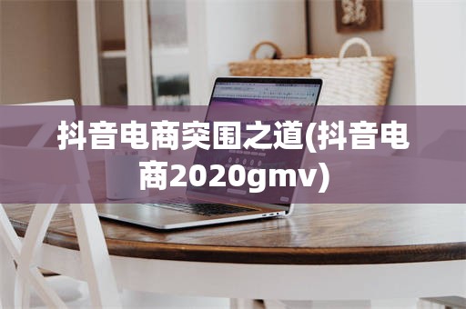 抖音电商突围之道(抖音电商2020gmv)