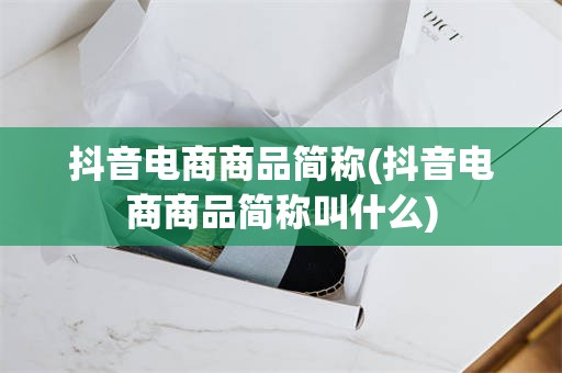 抖音电商商品简称(抖音电商商品简称叫什么)