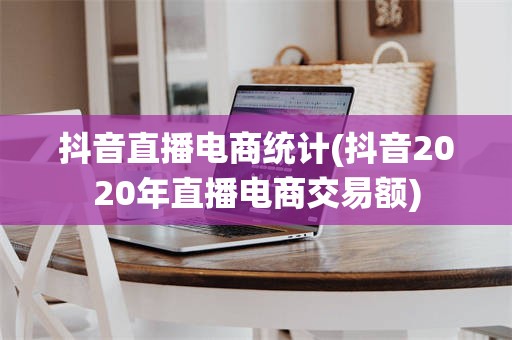 抖音直播电商统计(抖音2020年直播电商交易额)