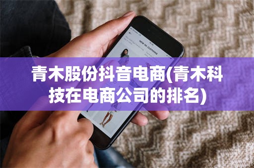 青木股份抖音电商(青木科技在电商公司的排名)