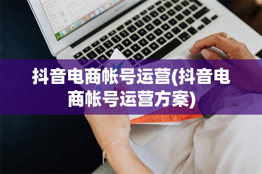 抖音电商帐号运营(抖音电商帐号运营方案)