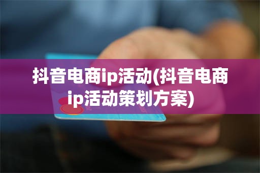 抖音电商ip活动(抖音电商ip活动策划方案)