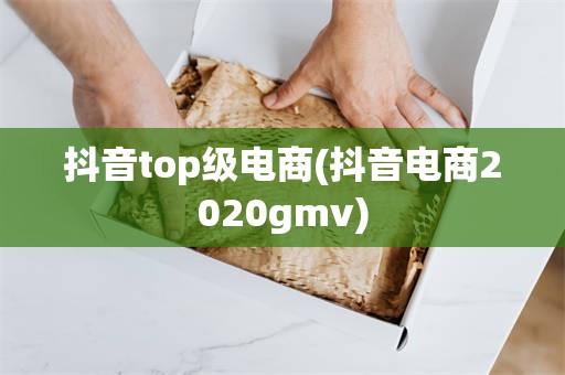 抖音top级电商(抖音电商2020gmv)