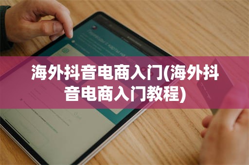 海外抖音电商入门(海外抖音电商入门教程)