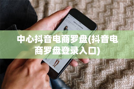 中心抖音电商罗盘(抖音电商罗盘登录入口)