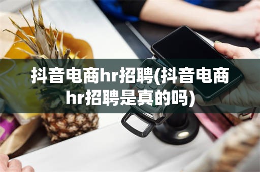 抖音电商hr招聘(抖音电商hr招聘是真的吗)