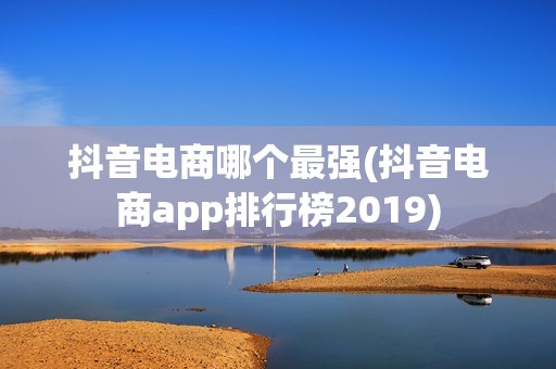 抖音电商哪个最强(抖音电商app排行榜2019)