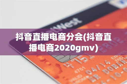 抖音直播电商分会(抖音直播电商2020gmv)