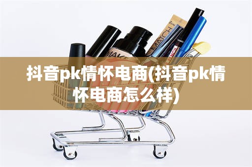 抖音pk情怀电商(抖音pk情怀电商怎么样)