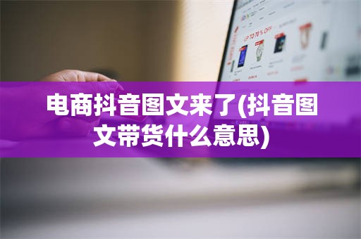 电商抖音图文来了(抖音图文带货什么意思)