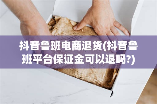 抖音鲁班电商退货(抖音鲁班平台保证金可以退吗?)