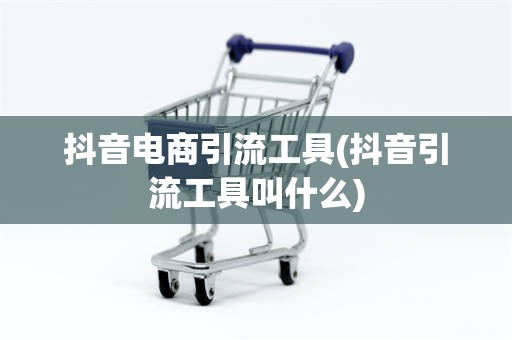 抖音电商引流工具(抖音引流工具叫什么)