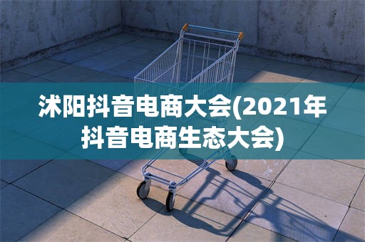 沭阳抖音电商大会(2021年抖音电商生态大会)