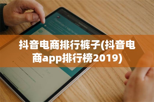 抖音电商排行裤子(抖音电商app排行榜2019)