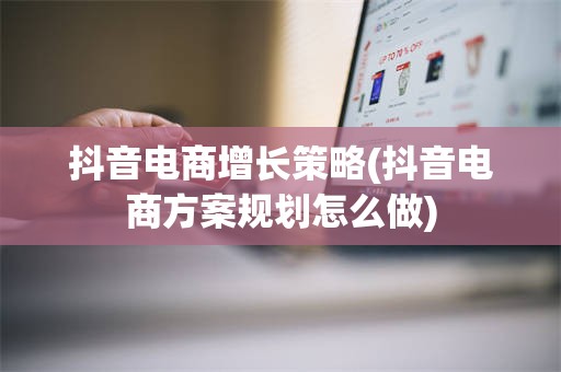 抖音电商增长策略(抖音电商方案规划怎么做)