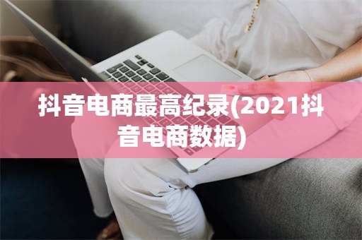 抖音电商最高纪录(2021抖音电商数据)