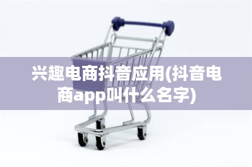 兴趣电商抖音应用(抖音电商app叫什么名字)