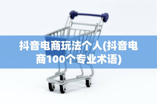 抖音电商玩法个人(抖音电商100个专业术语)