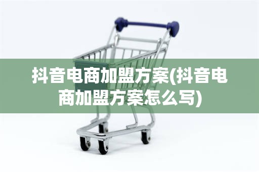 抖音电商加盟方案(抖音电商加盟方案怎么写)