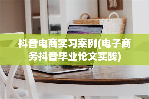 抖音电商实习案例(电子商务抖音毕业论文实践)