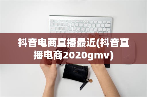 抖音电商直播最近(抖音直播电商2020gmv)